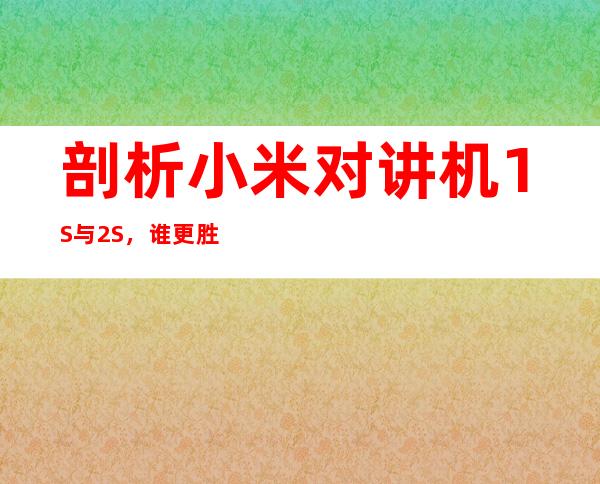 剖析小米对讲机1S与2S,谁更胜一筹?